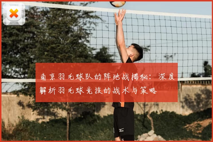 南京羽毛球队的阵地战揭秘：深度解析羽毛球竞技的战术与策略