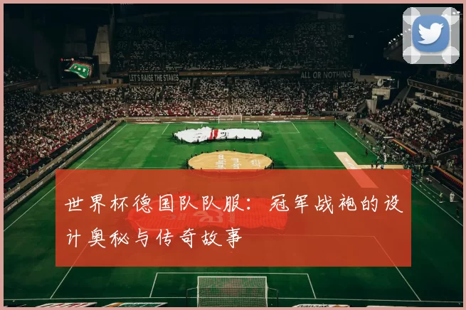 世界杯德国队队服：冠军战袍的设计奥秘与传奇故事