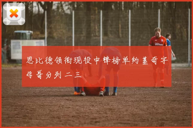 恩比德领衔现役中锋榜单约基奇字母哥分列二三