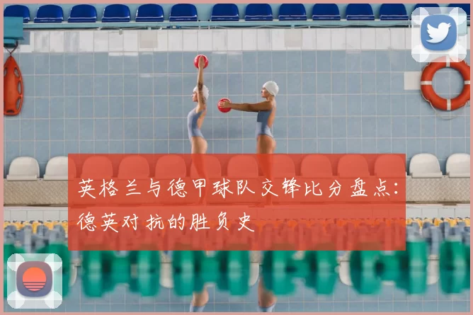 英格兰与德甲球队交锋比分盘点：德英对抗的胜负史