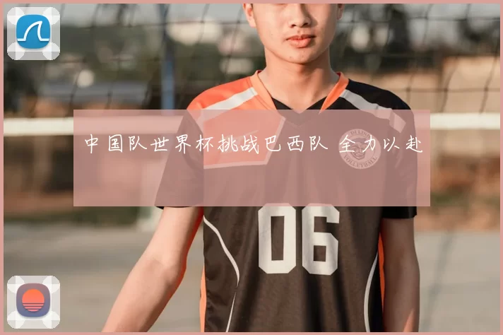 中国队世界杯挑战巴西队 全力以赴