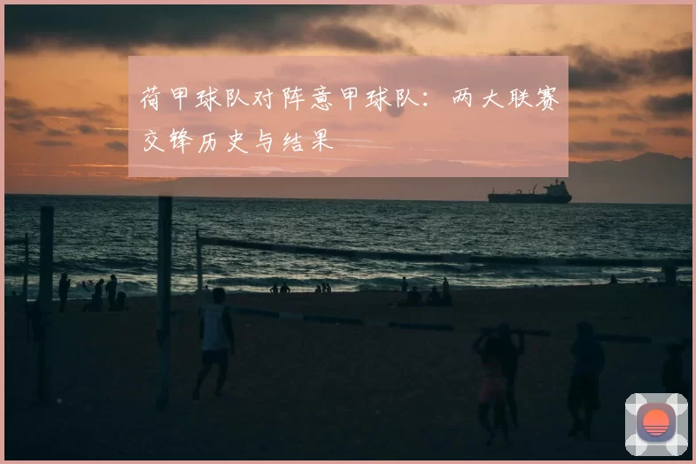 荷甲球队对阵意甲球队:两大联赛交锋历史与结果