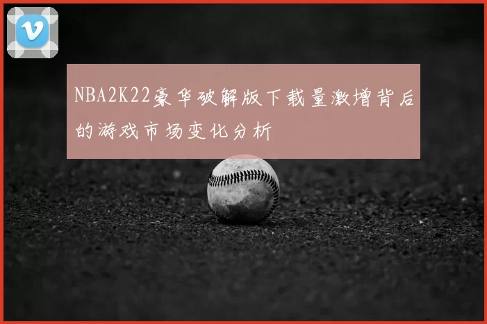 NBA2K22豪华破解版下载量激增背后的游戏市场变化分析