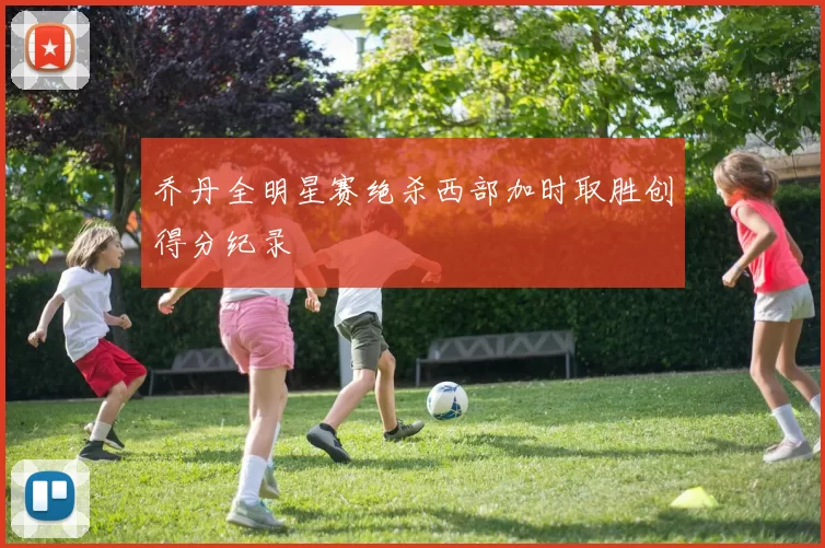 乔丹全明星赛绝杀西部加时取胜创得分纪录