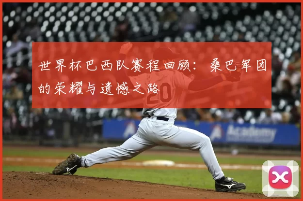 世界杯巴西队赛程回顾：桑巴军团的荣耀与遗憾之路