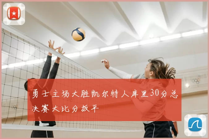 勇士主场大胜凯尔特人库里30分总决赛大比分扳平