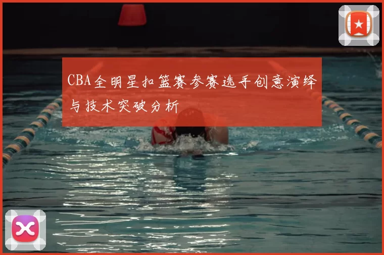 CBA全明星扣篮赛参赛选手创意演绎与技术突破分析