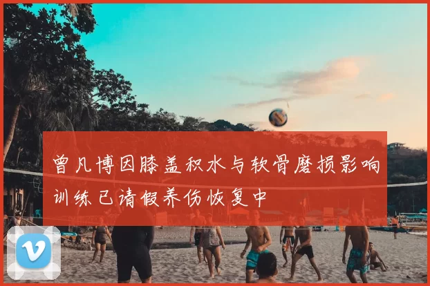 曾凡博因膝盖积水与软骨磨损影响训练已请假养伤恢复中
