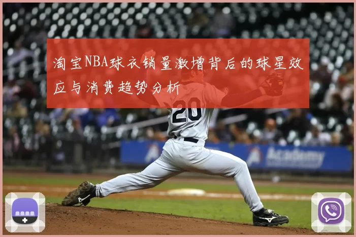 淘宝NBA球衣销量激增背后的球星效应与消费趋势分析