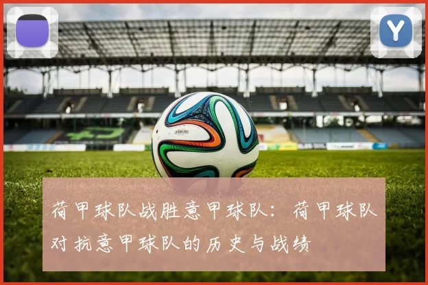 荷甲球队战胜意甲球队:荷甲球队对抗意甲球队的历史与战绩