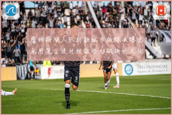 詹姆斯湖人队新款城市版球衣曝光采用复古设计致敬洛杉矶街头文化