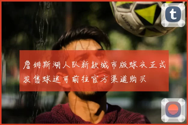 詹姆斯湖人队新款城市版球衣正式发售球迷可前往官方渠道购买