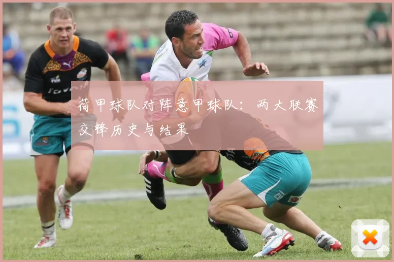 荷甲球队对阵意甲球队:两大联赛交锋历史与结果