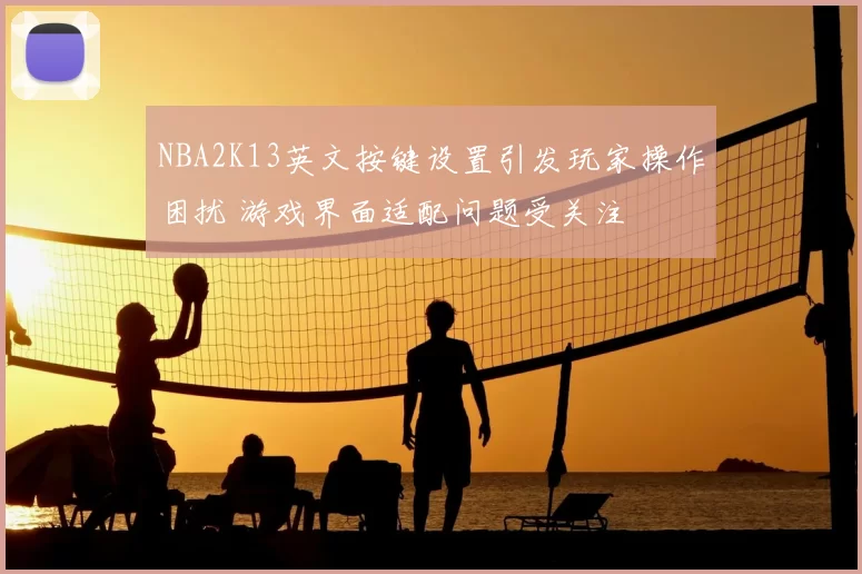 NBA2K13英文按键设置引发玩家操作困扰 游戏界面适配问题受关注