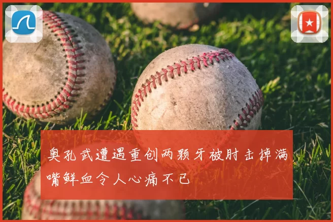 奥孔武遭遇重创两颗牙被肘击掉满嘴鲜血令人心痛不已