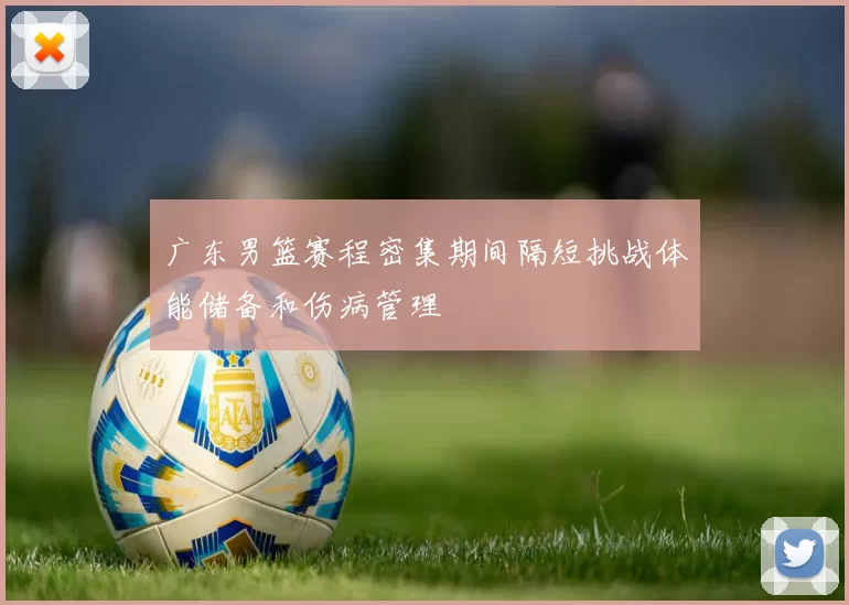 广东男篮赛程密集期间隔短挑战体能储备和伤病管理