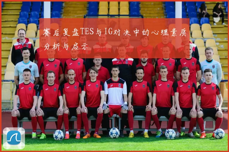 赛后复盘TES与IG对决中的心理素质分析与启示