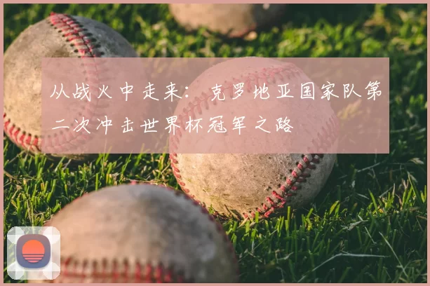 从战火中走来：克罗地亚国家队第二次冲击世界杯冠军之路