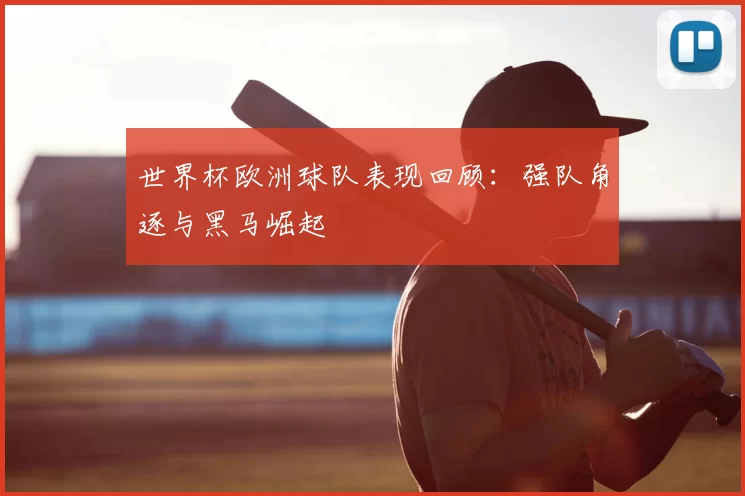 世界杯欧洲球队表现回顾：强队角逐与黑马崛起