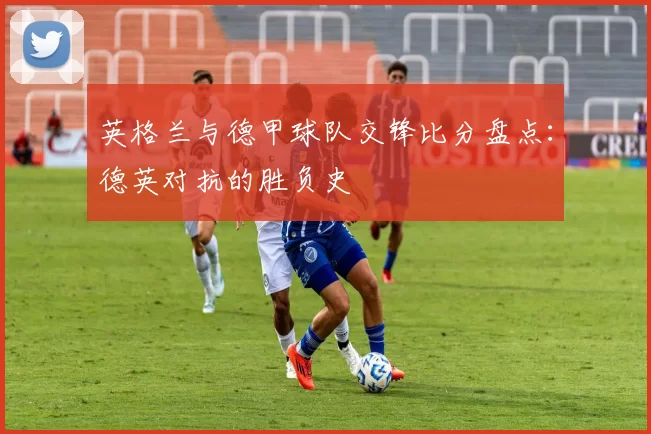 英格兰与德甲球队交锋比分盘点：德英对抗的胜负史