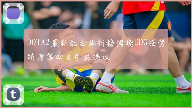 DOTA2最新配合排行榜揭晓EDG强势跻身第四名引发热议