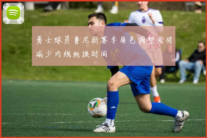 勇士球员鲁尼新赛季角色调整或将减少内线轮换时间