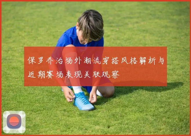 保罗乔治场外潮流穿搭风格解析与近期赛场表现关联观察
