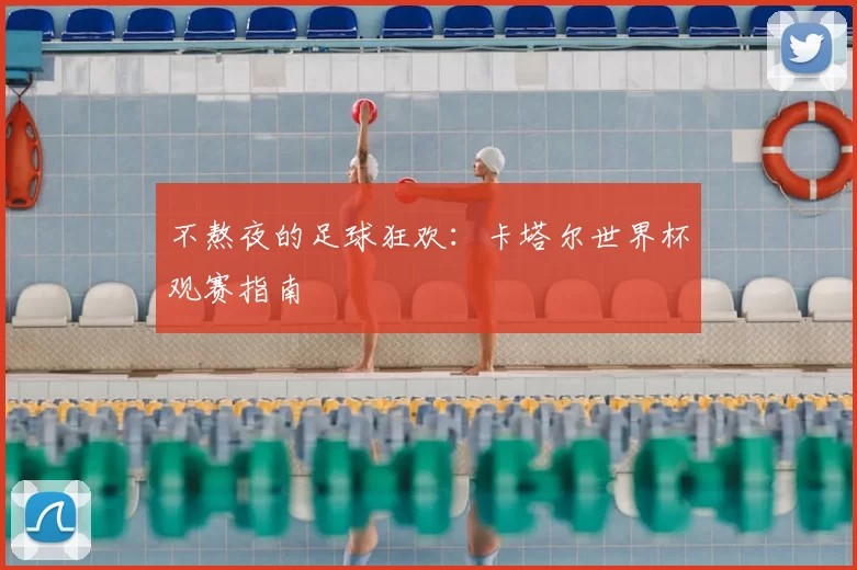 不熬夜的足球狂欢：卡塔尔世界杯观赛指南