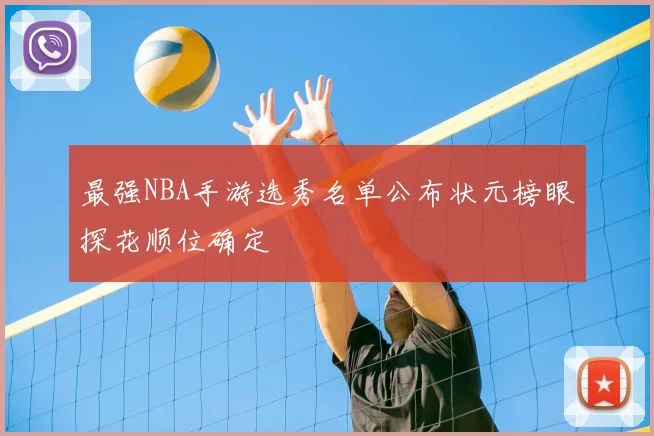 最强NBA手游选秀名单公布状元榜眼探花顺位确定