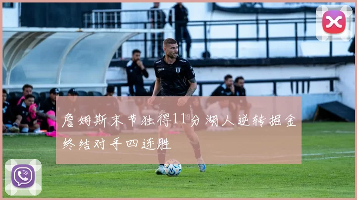 詹姆斯末节独得11分湖人逆转掘金终结对手四连胜