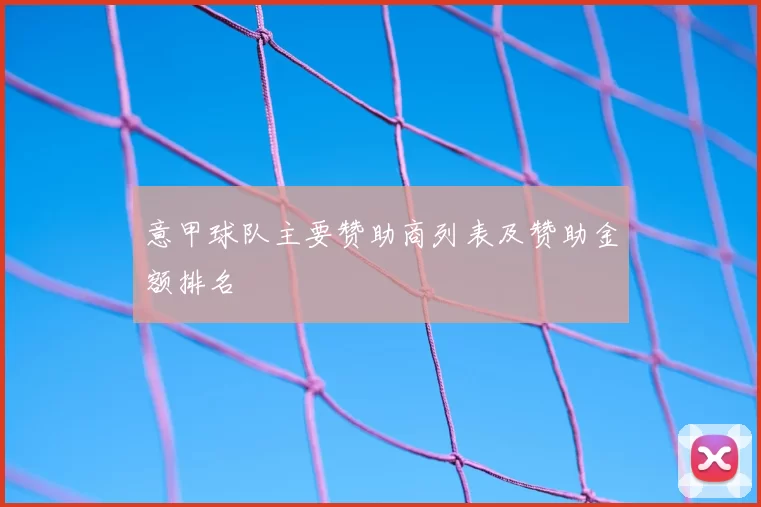 意甲球队主要赞助商列表及赞助金额排名