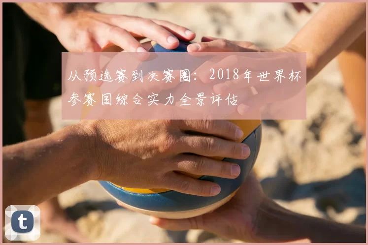 从预选赛到决赛圈：2018年世界杯参赛国综合实力全景评估