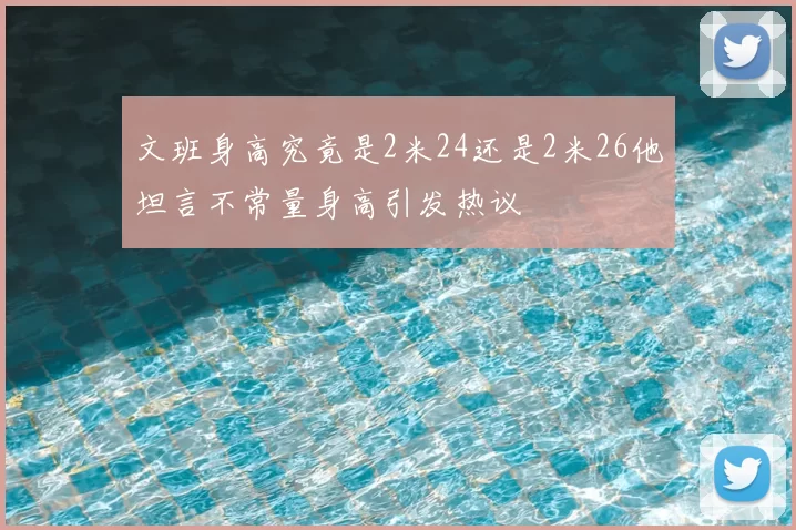 文班身高究竟是2米24还是2米26他坦言不常量身高引发热议