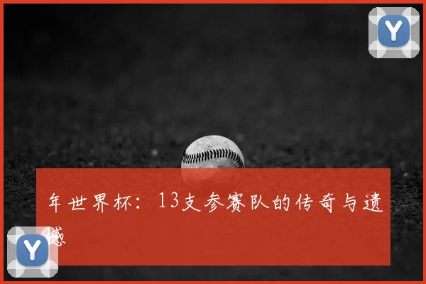 年世界杯:13支参赛队的传奇与遗憾