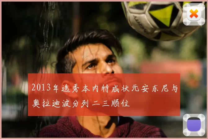 2013年选秀本内特成状元安东尼与奥拉迪波分列二三顺位