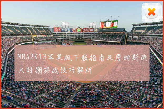 NBA2K13苹果版下载指南及詹姆斯热火时期实战技巧解析