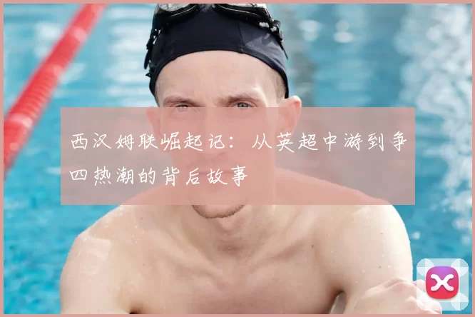 西汉姆联崛起记：从英超中游到争四热潮的背后故事