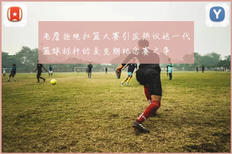 老詹拒绝扣篮大赛引发热议这一代篮球标杆的麦克朗纪念赛之争