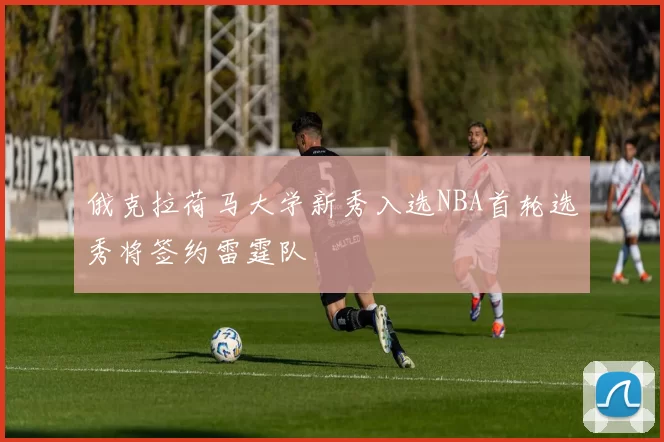 俄克拉荷马大学新秀入选NBA首轮选秀将签约雷霆队