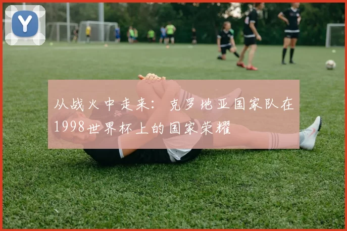从战火中走来：克罗地亚国家队在1998世界杯上的国家荣耀