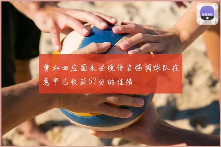曾加回应国米逆境传言强调球队在意甲已收获67分的佳绩