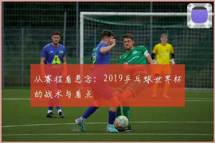 从赛程看悬念：2019乒乓球世界杯的战术与看点