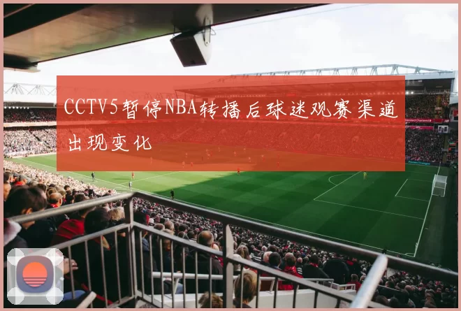 CCTV5暂停NBA转播后球迷观赛渠道出现变化