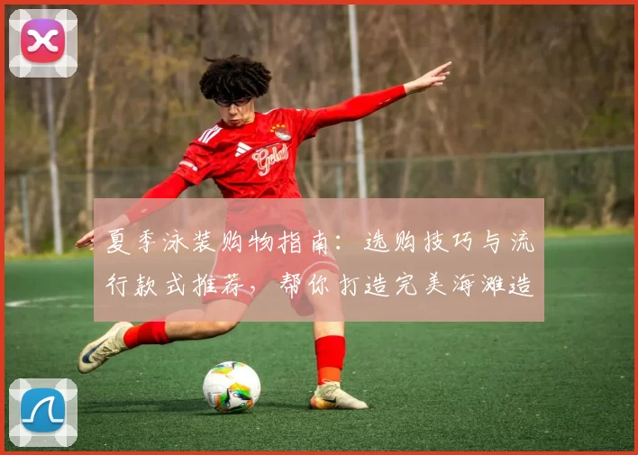 夏季泳装购物指南：选购技巧与流行款式推荐，帮你打造完美海滩造型