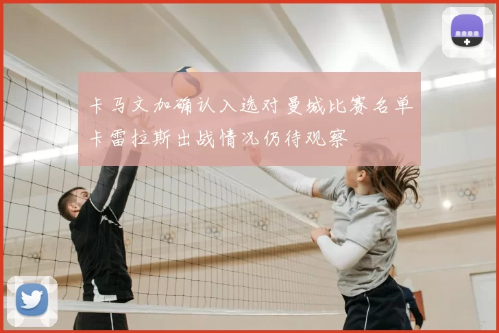 卡马文加确认入选对曼城比赛名单卡雷拉斯出战情况仍待观察