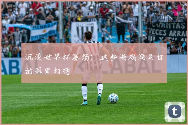 沉浸世界杯赛场：这些游戏满足你的冠军幻想