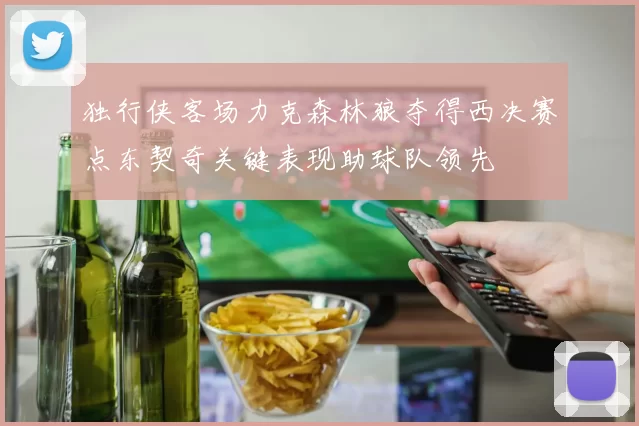 独行侠客场力克森林狼夺得西决赛点东契奇关键表现助球队领先
