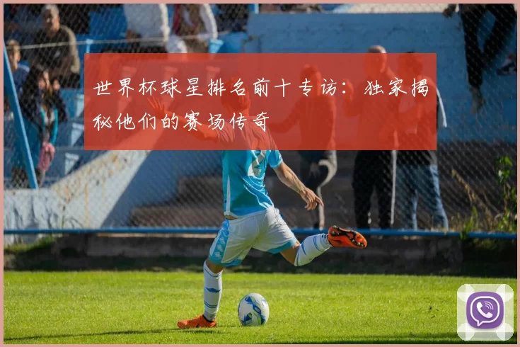 世界杯球星排名前十专访:独家揭秘他们的赛场传奇