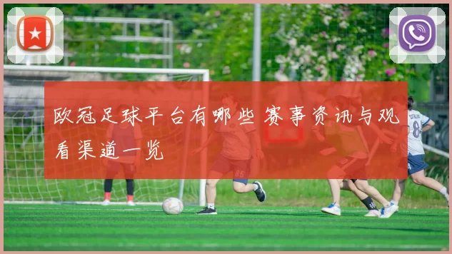 欧冠足球平台有哪些 赛事资讯与观看渠道一览