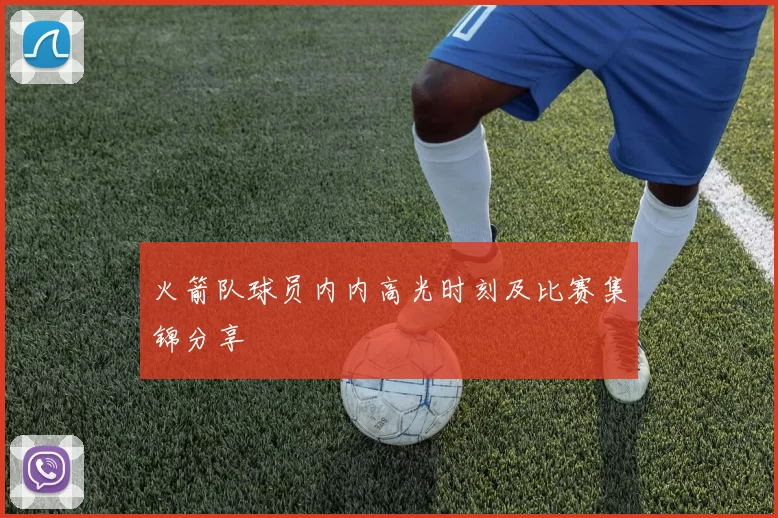 火箭队球员内内高光时刻及比赛集锦分享